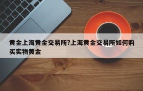 黄金上海黄金交易所?上海黄金交易所如何购买实物黄金
