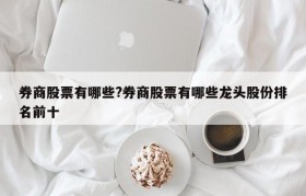 券商股票有哪些?券商股票有哪些龙头股份排名前十