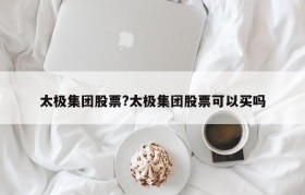 太极集团股票?太极集团股票可以买吗