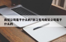 商贸公司是干什么的?浙江弯弓商贸公司是干什么的