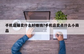 手机店铺卖什么好赚钱?手机店卖点什么小商品